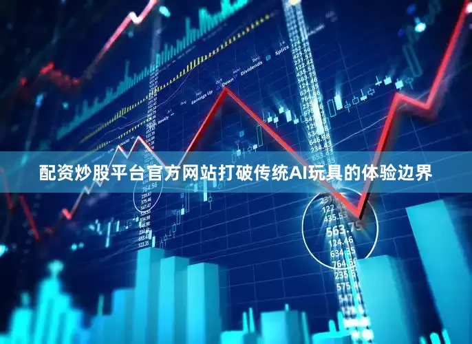 配资炒股平台官方网站打破传统AI玩具的体验边界