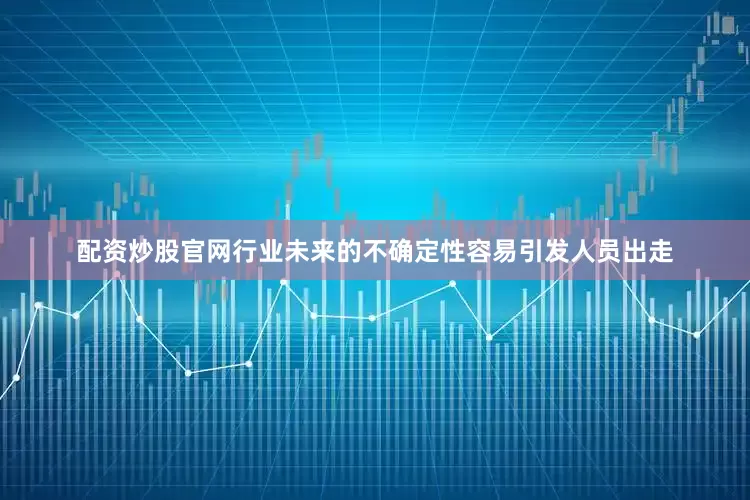 配资炒股官网行业未来的不确定性容易引发人员出走