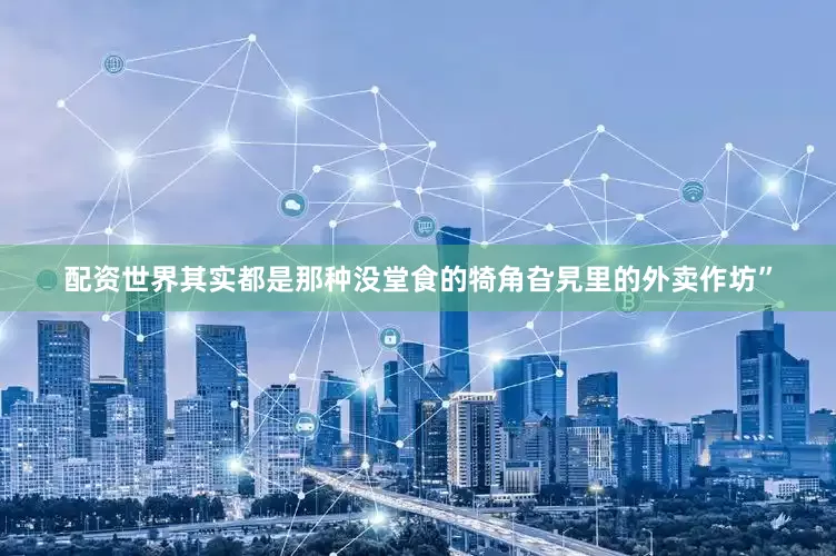 配资世界其实都是那种没堂食的犄角旮旯里的外卖作坊”