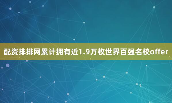 配资排排网累计拥有近1.9万枚世界百强名校offer