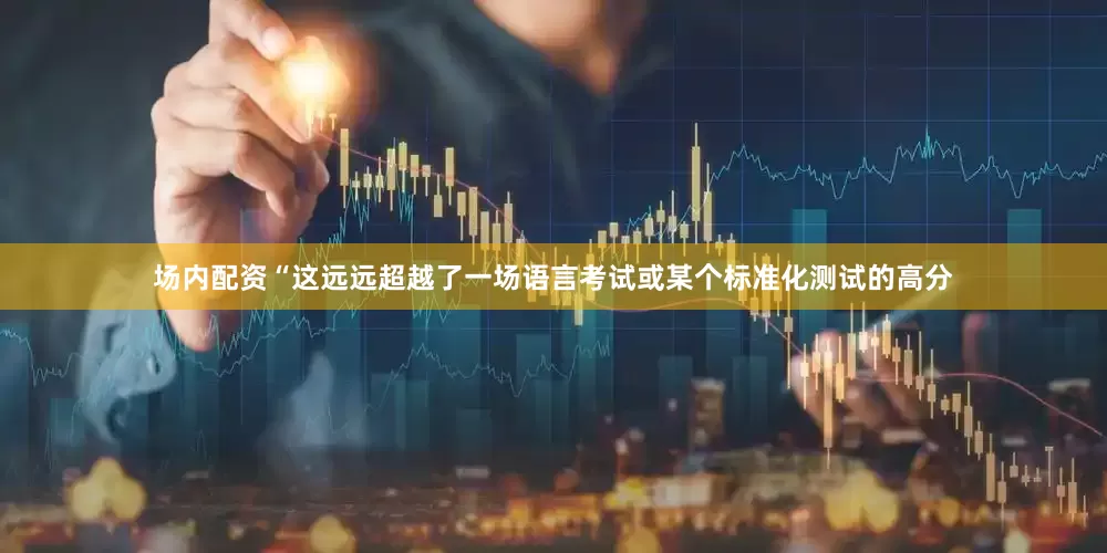 场内配资“这远远超越了一场语言考试或某个标准化测试的高分