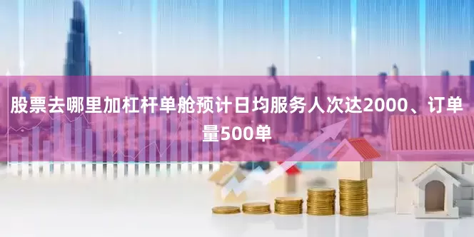 股票去哪里加杠杆单舱预计日均服务人次达2000、订单量500单