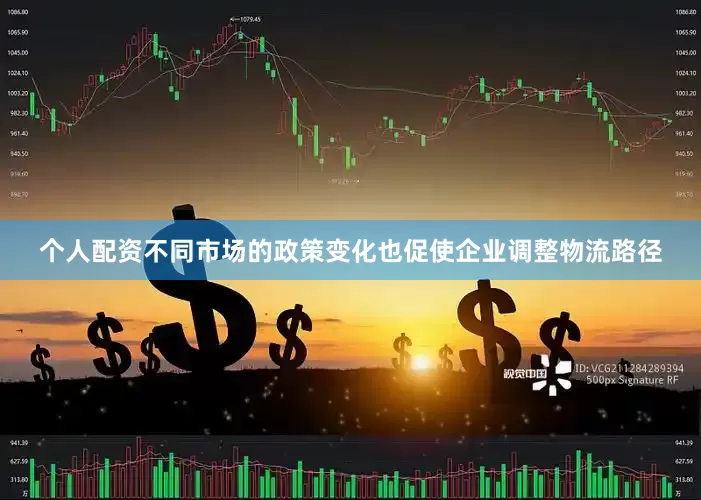 个人配资不同市场的政策变化也促使企业调整物流路径