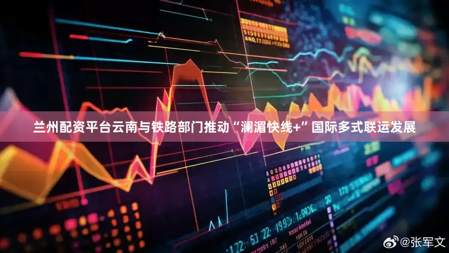 兰州配资平台云南与铁路部门推动“澜湄快线+”国际多式联运发展