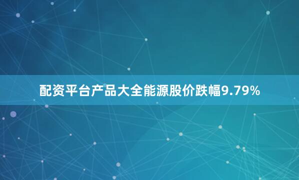 配资平台产品大全能源股价跌幅9.79%