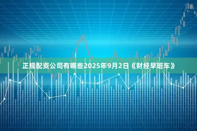 正规配资公司有哪些2025年9月2日《财经早班车》