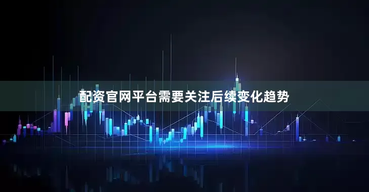 配资官网平台需要关注后续变化趋势