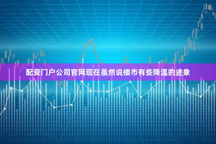 配资门户公司官网现在虽然说楼市有些降温的迹象