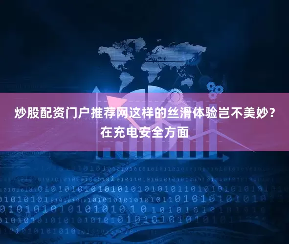 炒股配资门户推荐网这样的丝滑体验岂不美妙？在充电安全方面