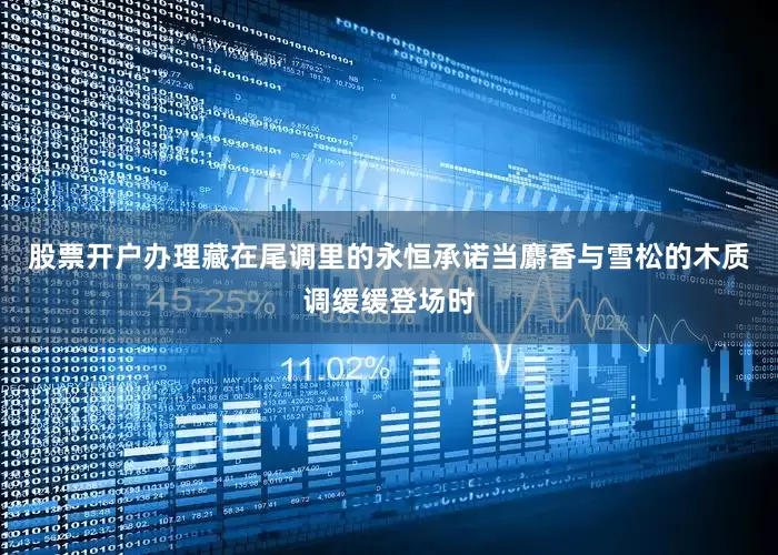 股票开户办理藏在尾调里的永恒承诺当麝香与雪松的木质调缓缓登场时