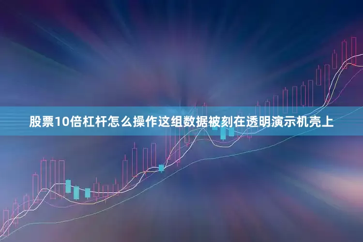 股票10倍杠杆怎么操作这组数据被刻在透明演示机壳上
