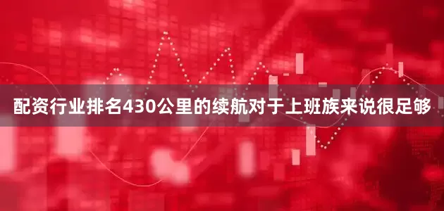 配资行业排名430公里的续航对于上班族来说很足够