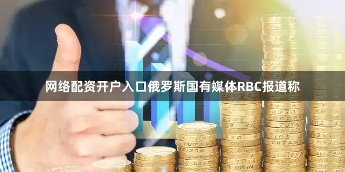 网络配资开户入口俄罗斯国有媒体RBC报道称