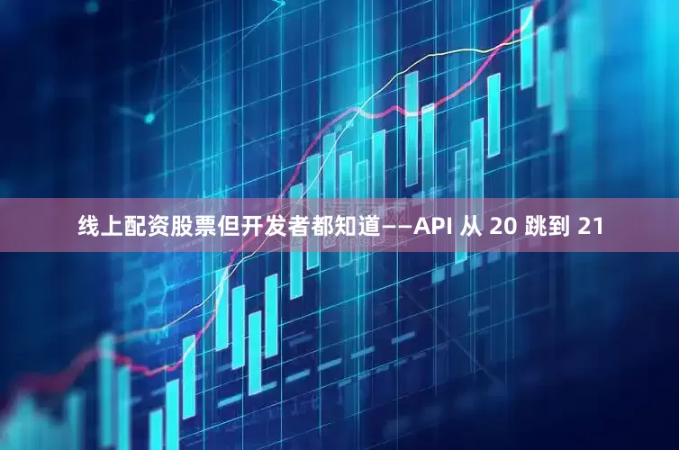 线上配资股票但开发者都知道——API 从 20 跳到 21